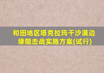 和田地区塔克拉玛干沙漠边缘阻击战实施方案(试行)